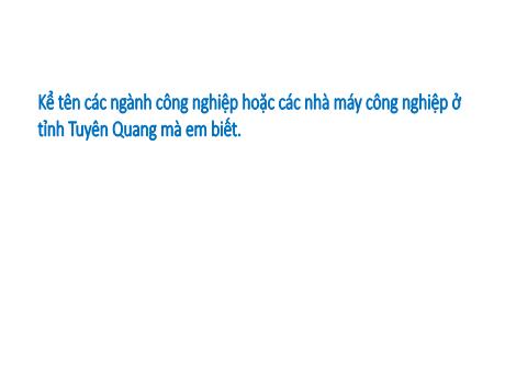 Bài giảng Giáo dục địa phương Lớp 8 - Tiết 19, Chủ đề 6: Ngành công nghiệp ở tỉnh Tuyên Quang