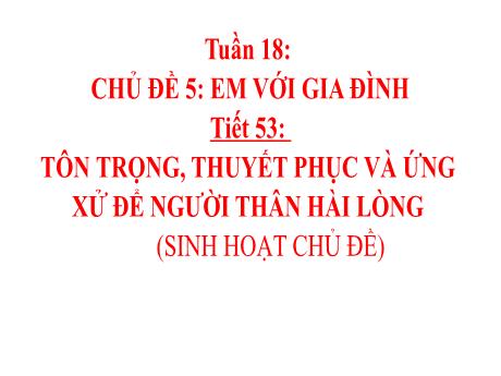 Bài giảng Hoạt động trải nghiệm, hướng nghiệp Lớp 8 - Chủ đề 4: Rèn luyện bản thân - Tiết 53: Tôn trọng, thuyết phục và ứng xử để người thân hài lòng