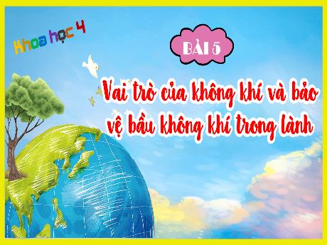Bài giảng Khoa học 4 - Bài 5: Vai trò của không khí và bảo vệ bầu không khí trong lành