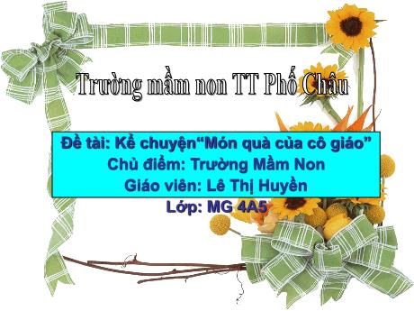 Bài giảng Mầm non Lớp Chồi - Chủ điểm: Trường Mầm non - Đề tài: Kể chuyện Món quà của cô giáo - Lê Thị Huyền