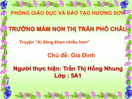 Bài giảng Mầm non Lớp Lá - Chủ đề: Gia đình - Đề tài: Truyện Ai đáng khen nhiều hơn - Trần Thị Hồng Nhung