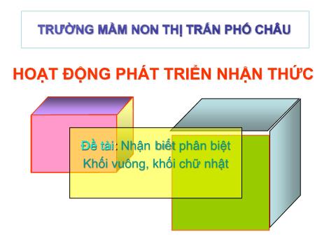 Bài giảng Mầm non Lớp Lá - Đề tài: Nhận biết phân biệt khối vuông, khối chữ nhật - Trường Mầm non Thị trấn Phố Châu