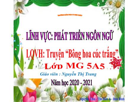 Bài giảng Mầm non Lớp Lá - Lĩnh vực: Phát triển ngôn ngữ - Đề tài: Truyện Bông hoa cúc trắng - Năm học 2020-2021 - Nguyễn Thị Trang