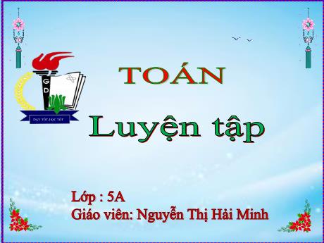 Bài giảng môn Toán 5 - Bài: Luyện tập - Nguyễn Thị Hải Minh