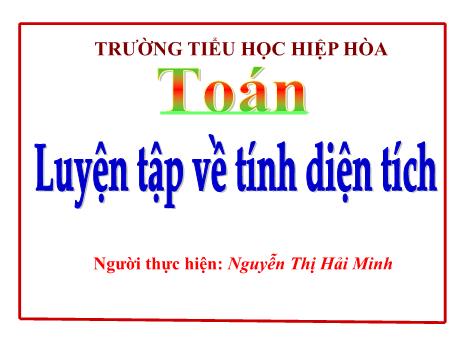 Bài giảng môn Toán 5 - Bài: Luyện tập về tính diện tích - Nguyễn Thị Hải Minh