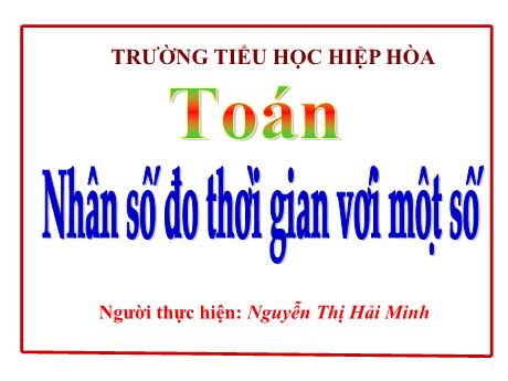 Bài giảng môn Toán 5 - Bài: Nhân số đo thời gian với một số - Nguyễn Thị Hải Minh