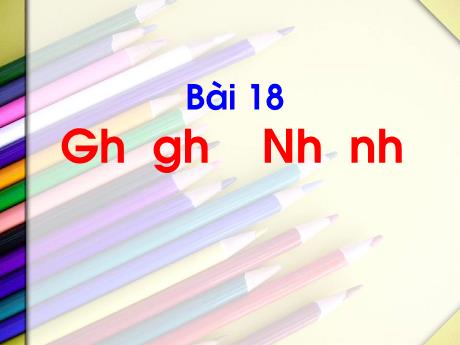 Bài giảng Tiếng Việt 1 - Bài 18: Gh gh, Nh nh (Tiết 2)