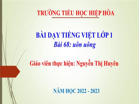 Bài giảng Tiếng Việt 1 - Bài 68: Uôn uông - Năm học 2022-2023 - Nguyễn Thị Huyên