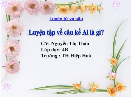 Bài giảng Tiếng Việt 4 (Luyện từ và câu) - Bài: Luyện tập về câu kể Ai là gì? - Nguyễn Thị Thảo