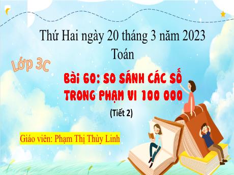 Bài giảng Toán 3 - Bài 60: So sánh các số trong phạm vi 100 000 (Tiết 2) - Năm học 2022-2023 - Phạm Thị Thùy Linh
