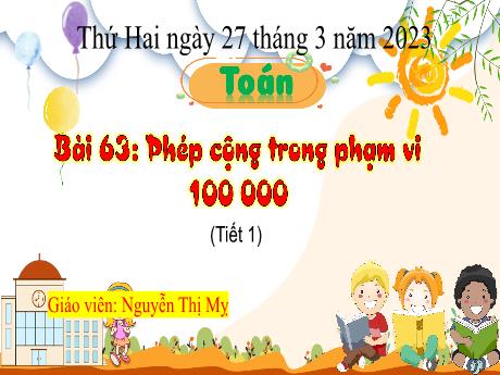 Bài giảng Toán 3 - Bài 63: Phép cộng trong phạm vi 100 000 (Tiết 1) - Năm học 2022-2023 - Nguyễn Thị Mỵ