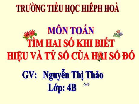 Bài giảng Toán 4 - Bài: Tìm hai số khi biết hiệu và tỷ số của hai số đó - Nguyễn Thị Thảo