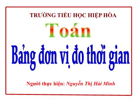 Bài giảng Toán 5 - Bài: Bảng đơn vị đo thời gian - Nguyễn Thị Hải Minh
