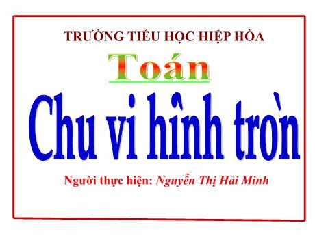 Bài giảng Toán 5 - Bài: Chu vi hình tròn - Nguyễn Thị Hải Minh
