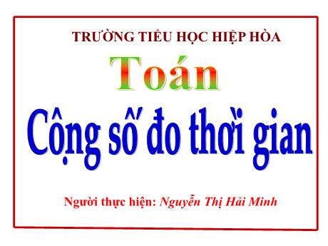 Bài giảng Toán 5 - Bài: Cộng số đo thời gian - Nguyễn Thị Hải Minh