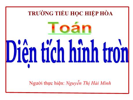 Bài giảng Toán 5 - Bài: Diện tích hình tròn - Nguyễn Thị Hải Minh