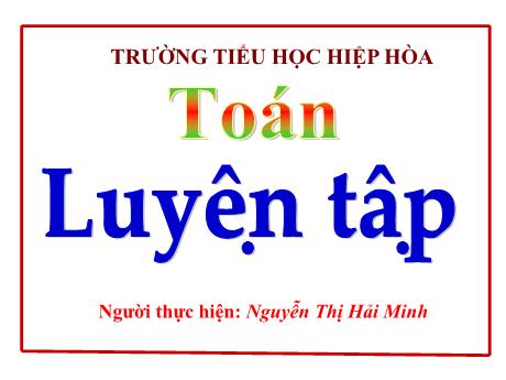 Bài giảng Toán 5 - Bài: Luyện tập - Nguyễn Thị Hải Minh