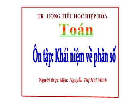 Bài giảng Toán 5 - Bài: Ôn tập khái niệm về phân số - Nguyễn Thị Hải Minh