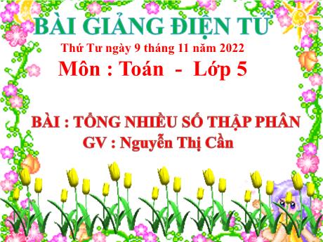 Bài giảng Toán 5 - Bài: Tổng nhiều số thập phân - Năm học 2022-2023 - Nguyễn Thị Cần