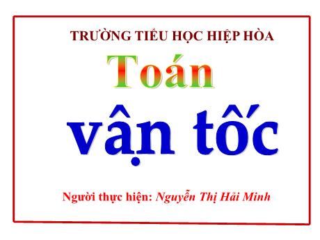 Bài giảng Toán 5 - Bài: Vận tốc - Nguyễn Thị Hải Minh