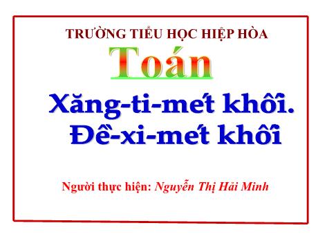 Bài giảng Toán 5 - Bài: Xăng-ti-mét khối. Đề-xi-mét khối - Nguyễn Thị Hải Minh