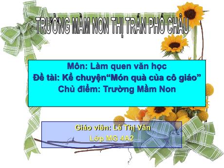 Bài giảng Mầm non Lớp Chồi - Chủ điểm: Trường Mầm non - Đề tài: Kể chuyện Món quà của cô giáo - Lê Thị Vân