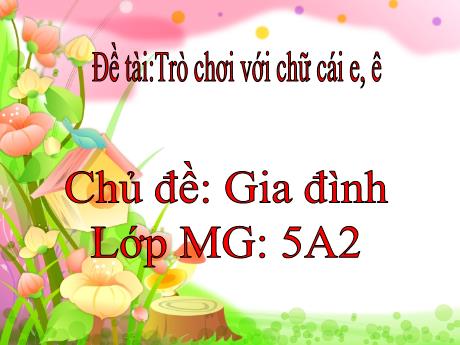 Bài giảng Mầm non Lớp Lá - Chủ đề: Gia đình - Đề tài: Trò chơi với chữ cái e, ê - Trường Mầm non Thị Trấn Phố Châu
