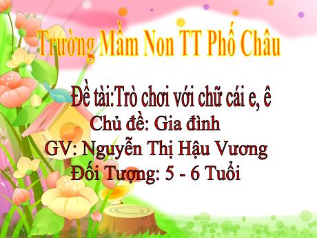 Bài giảng Mầm non Lớp Lá - Chủ đề: Gia đình - Đề tài: Trò chuyện với chữ cái e, ê - Nguyễn Thị Hậu Vương