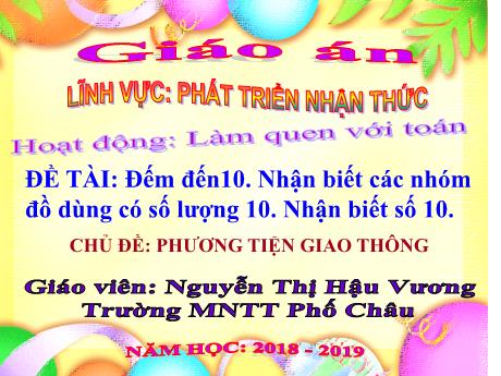 Bài giảng Mầm non Lớp Lá - Chủ đề: Phương tiện giao thông - Đề tài: Đếm đến 10. Nhận biết các nhóm đồ dùng có số lượng 10. Nhận biết số 10 - Nguyễn Thị Hậu Vương
