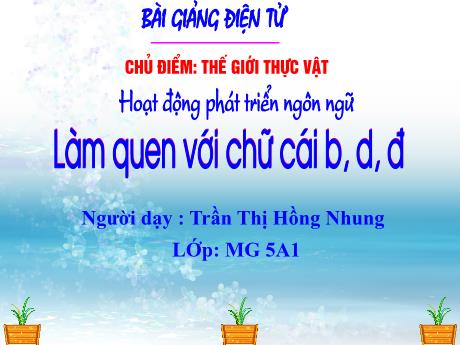 Bài giảng Mầm non Lớp Lá - Chủ đề: Thế giới thực vật - Đề tài: Làm quen chữ cái b, d, đ - Trần Thị Hồng Nhung