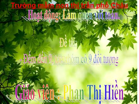Bài giảng Mầm non Lớp Lá - Hoạt động: Làm quen với Toán - Đề tài: Đếm đến 9. Tạo nhóm có 9 đối tượng - Phan Thị Hiền