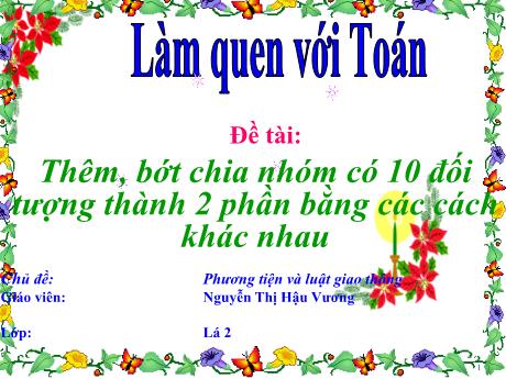 Bài giảng Mầm non Lớp Lá - Lĩnh vực: Làm quen với Toán - Đề tài: Thêm, bớt chia nhóm có 10 đối tượng thành 2 phần bằng cách khác nhau - Nguyễn Thị Hậu Vương