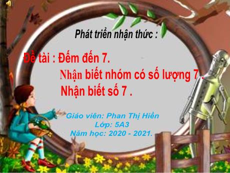 Bài giảng Mầm non Lớp Lá - Lĩnh vực: Phát triển nhận thức - Đề tài: Đến đến 7. Nhận biết nhóm có số lượng 7. Nhận biết số 7 - Năm học 2021-2022 - Phan Thị Hiền